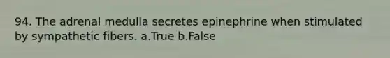 94. The adrenal medulla secretes epinephrine when stimulated by sympathetic fibers. a.True b.False