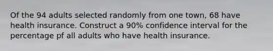 Of the 94 adults selected randomly from one town, 68 have health insurance. Construct a 90% confidence interval for the percentage pf all adults who have health insurance.