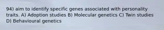 94) aim to identify specific genes associated with personality traits. A) Adoption studies B) Molecular genetics C) Twin studies D) Behavioural genetics