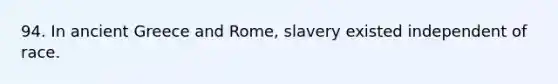 94. In ancient Greece and Rome, slavery existed independent of race.