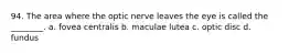 94. The area where the optic nerve leaves the eye is called the ________. a. fovea centralis b. maculae lutea c. optic disc d. fundus