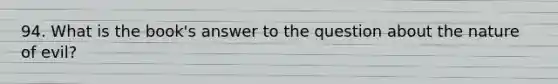 94. What is the book's answer to the question about the nature of evil?