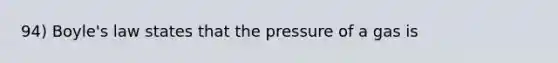 94) Boyle's law states that the pressure of a gas is