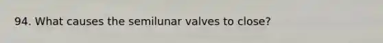 94. What causes the semilunar valves to close?