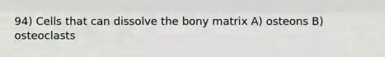 94) Cells that can dissolve the bony matrix A) osteons B) osteoclasts