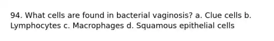 94. What cells are found in bacterial vaginosis? a. Clue cells b. Lymphocytes c. Macrophages d. Squamous epithelial cells