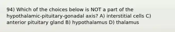 94) Which of the choices below is NOT a part of the hypothalamic-pituitary-gonadal axis? A) interstitial cells C) anterior pituitary gland B) hypothalamus D) thalamus