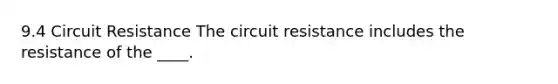 9.4 Circuit Resistance The circuit resistance includes the resistance of the ____.