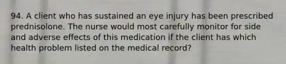 94. A client who has sustained an eye injury has been prescribed prednisolone. The nurse would most carefully monitor for side and adverse effects of this medication if the client has which health problem listed on the medical record?