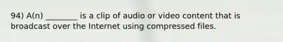 94) A(n) ________ is a clip of audio or video content that is broadcast over the Internet using compressed files.