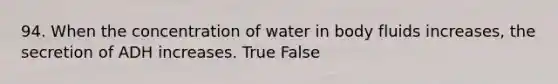 94. When the concentration of water in body fluids increases, the secretion of ADH increases. True False