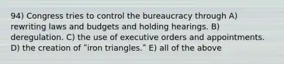 94) Congress tries to control the bureaucracy through A) rewriting laws and budgets and holding hearings. B) deregulation. C) the use of executive orders and appointments. D) the creation of ʺiron triangles.ʺ E) all of the above