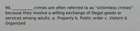 94. ​__________ crimes are often referred to as "victimless crimes" because they involve a willing exchange of illegal goods or services among adults. a. ​Property b. ​Public order c. ​Violent d. ​Organized