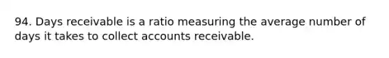 94. Days receivable is a ratio measuring the average number of days it takes to collect accounts receivable.