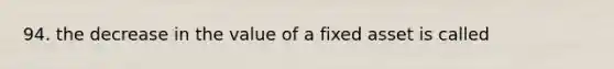 94. the decrease in the value of a fixed asset is called