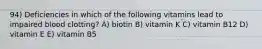 94) Deficiencies in which of the following vitamins lead to impaired blood clotting? A) biotin B) vitamin K C) vitamin B12 D) vitamin E E) vitamin B5