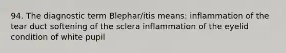 94. The diagnostic term Blephar/itis means: inflammation of the tear duct softening of the sclera inflammation of the eyelid condition of white pupil