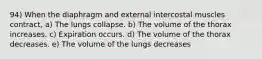 94) When the diaphragm and external intercostal muscles contract, a) The lungs collapse. b) The volume of the thorax increases. c) Expiration occurs. d) The volume of the thorax decreases. e) The volume of the lungs decreases