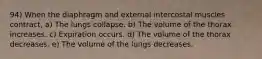 94) When the diaphragm and external intercostal muscles contract, a) The lungs collapse. b) The volume of the thorax increases. c) Expiration occurs. d) The volume of the thorax decreases. e) The volume of the lungs decreases.