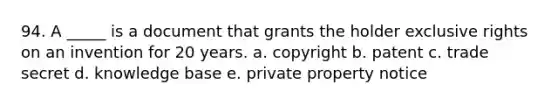 94. A _____ is a document that grants the holder exclusive rights on an invention for 20 years. a. copyright b. patent c. trade secret d. knowledge base e. private property notice