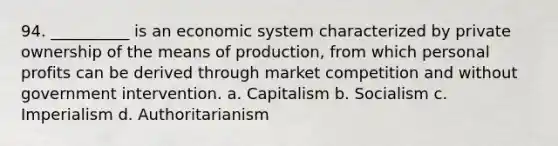 94. ​__________ is an economic system characterized by private ownership of the means of production, from which personal profits can be derived through market competition and without government intervention. a. ​Capitalism b. ​Socialism c. ​Imperialism d. ​Authoritarianism