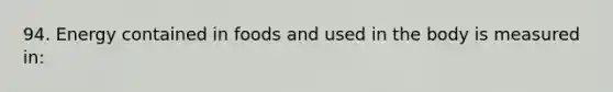 94. Energy contained in foods and used in the body is measured in: