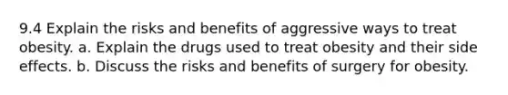 9.4 Explain the risks and benefits of aggressive ways to treat obesity. a. Explain the drugs used to treat obesity and their side effects. b. Discuss the risks and benefits of surgery for obesity.