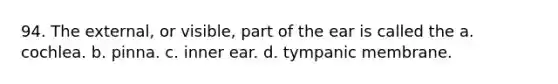 94. The external, or visible, part of the ear is called the a. cochlea. b. pinna. c. inner ear. d. tympanic membrane.