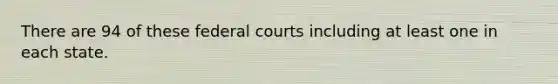 There are 94 of these federal courts including at least one in each state.