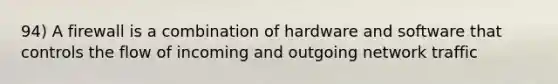 94) A firewall is a combination of hardware and software that controls the flow of incoming and outgoing network traffic