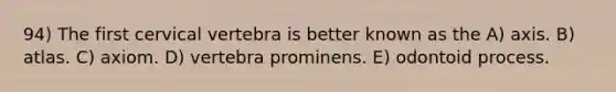 94) The first cervical vertebra is better known as the A) axis. B) atlas. C) axiom. D) vertebra prominens. E) odontoid process.