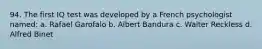 94. The first IQ test was developed by a French psychologist named: a. Rafael Garofalo b. Albert Bandura c. Walter Reckless d. Alfred Binet