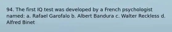 94. The first IQ test was developed by a French psychologist named: a. Rafael Garofalo b. Albert Bandura c. Walter Reckless d. Alfred Binet