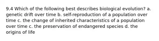 9.4 Which of the following best describes biological evolution? a. genetic drift over time b. self-reproduction of a population over time c. the change of inherited characteristics of a population over time c. the preservation of endangered species d. the origins of life