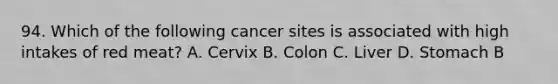 94. Which of the following cancer sites is associated with high intakes of red meat? A. Cervix B. Colon C. Liver D. Stomach B