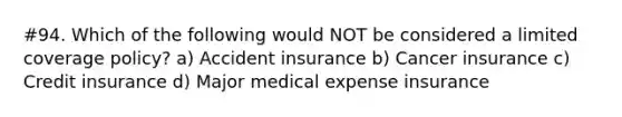 #94. Which of the following would NOT be considered a limited coverage policy? a) Accident insurance b) Cancer insurance c) Credit insurance d) Major medical expense insurance