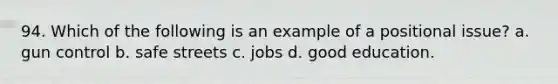 94. Which of the following is an example of a positional issue? a. gun control b. safe streets c. jobs d. good education.