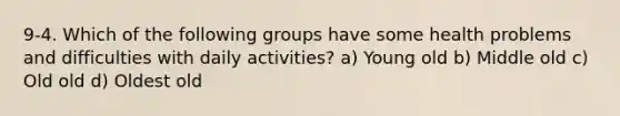 9-4. Which of the following groups have some health problems and difficulties with daily activities? a) Young old b) Middle old c) Old old d) Oldest old