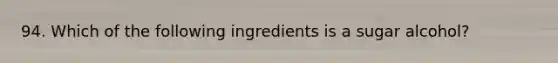 94. Which of the following ingredients is a sugar alcohol?