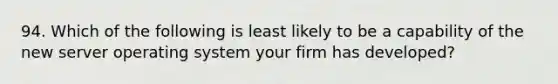 94. Which of the following is least likely to be a capability of the new server operating system your firm has developed?