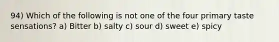 94) Which of the following is not one of the four primary taste sensations? a) Bitter b) salty c) sour d) sweet e) spicy