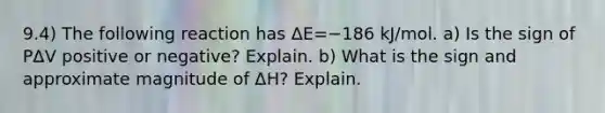 9.4) The following reaction has ΔE=−186 kJ/mol. a) Is the sign of PΔV positive or negative? Explain. b) What is the sign and approximate magnitude of ΔH? Explain.