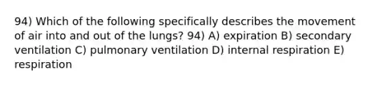 94) Which of the following specifically describes the movement of air into and out of the lungs? 94) A) expiration B) secondary ventilation C) pulmonary ventilation D) internal respiration E) respiration