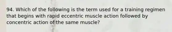 94. Which of the following is the term used for a training regimen that begins with rapid eccentric muscle action followed by concentric action of the same muscle?