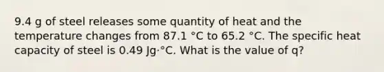 9.4 g of steel releases some quantity of heat and the temperature changes from 87.1 °C to 65.2 °C. The specific heat capacity of steel is 0.49 Jg⋅°C. What is the value of q?