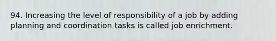 94. Increasing the level of responsibility of a job by adding planning and coordination tasks is called job enrichment.