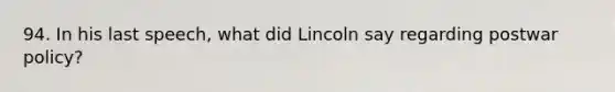 94. In his last speech, what did Lincoln say regarding postwar policy?