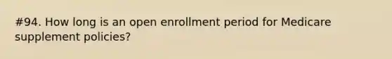 #94. How long is an open enrollment period for Medicare supplement policies?