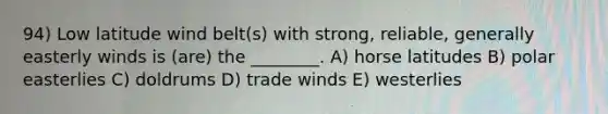 94) Low latitude wind belt(s) with strong, reliable, generally easterly winds is (are) the ________. A) horse latitudes B) polar easterlies C) doldrums D) trade winds E) westerlies