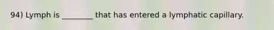 94) Lymph is ________ that has entered a lymphatic capillary.